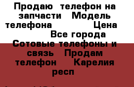 Продаю  телефон на запчасти › Модель телефона ­ Explay › Цена ­ 1 700 - Все города Сотовые телефоны и связь » Продам телефон   . Карелия респ.